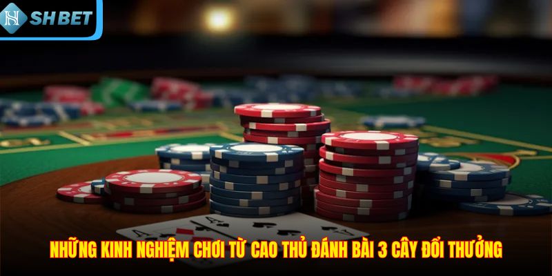 Những kinh nghiệm chơi từ cao thủ đánh bài 3 cây đổi thưởng