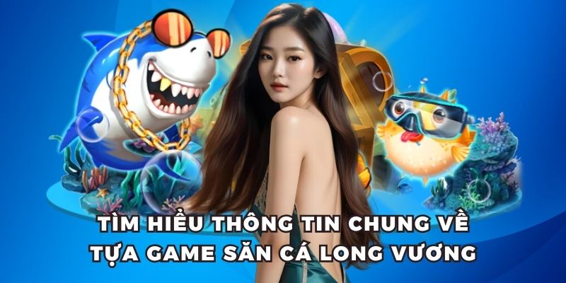 Tìm hiểu thông tin chung về tựa game săn cá long vương 